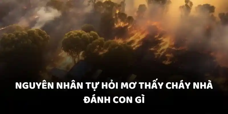 Nguyên nhân tự hỏi mơ thấy cháy nhà đánh con gì